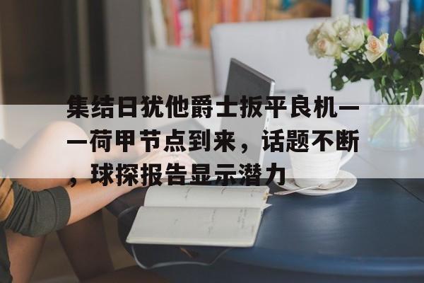 中欧体育官方网站-集结日犹他爵士扳平良机——荷甲节点到来，话题不断，球探报告显示潜力的简单介绍